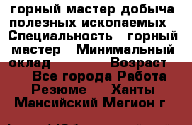 горный мастер добыча полезных ископаемых › Специальность ­ горный мастер › Минимальный оклад ­ 70 000 › Возраст ­ 33 - Все города Работа » Резюме   . Ханты-Мансийский,Мегион г.